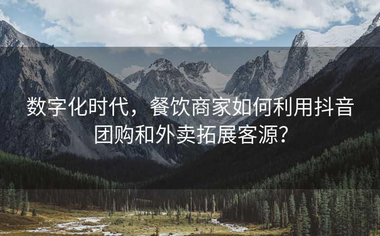 数字化时代，餐饮商家如何利用抖音团购和外卖拓展客源？