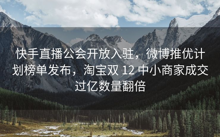 快手直播公会开放入驻，微博推优计划榜单发布，淘宝双 12 中小商家成交过亿数量翻倍