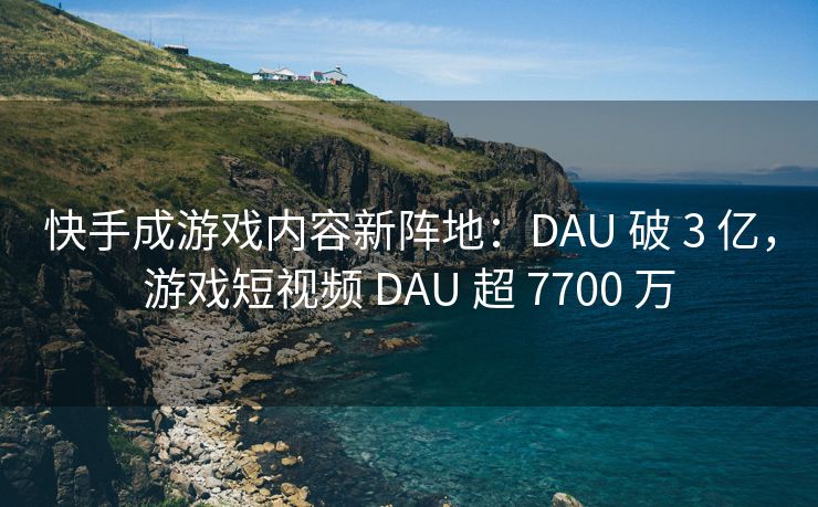 快手成游戏内容新阵地：DAU 破 3 亿，游戏短视频 DAU 超 7700 万