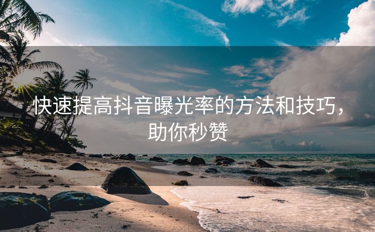 快速提高抖音曝光率的方法和技巧，助你秒赞