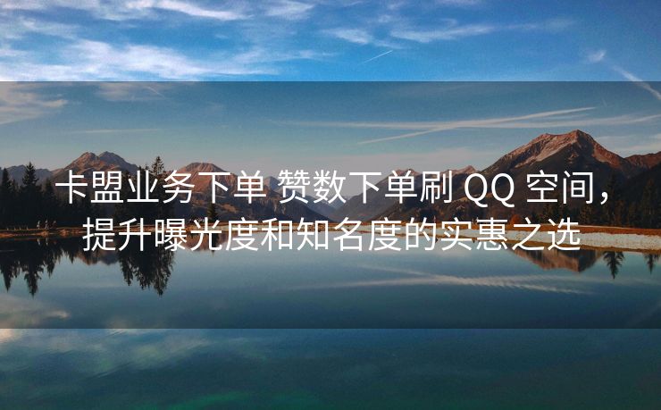 卡盟业务下单 赞数下单刷 QQ 空间，提升曝光度和知名度的实惠之选