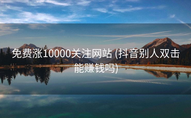 免费涨10000关注网站	(抖音别人双击能赚钱吗)