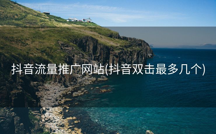 抖音流量推广网站(抖音双击最多几个)