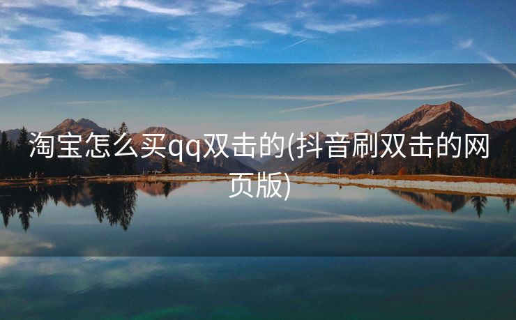 淘宝怎么买qq双击的(抖音刷双击的网页版)