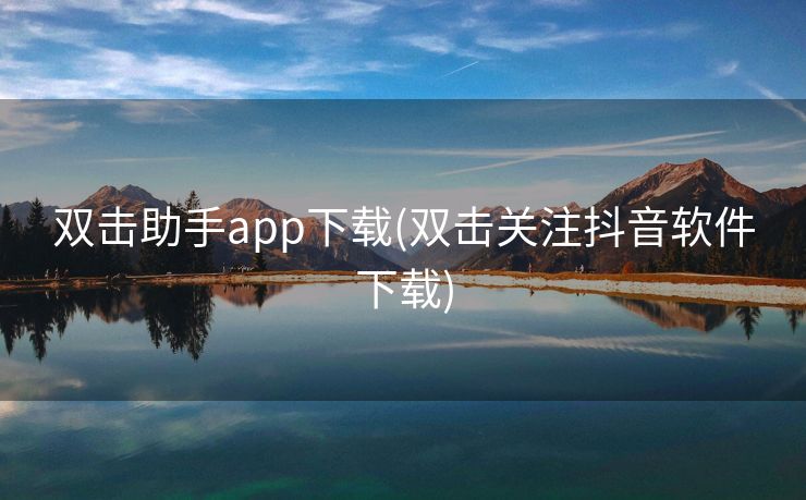 双击助手app下载(双击关注抖音软件下载)