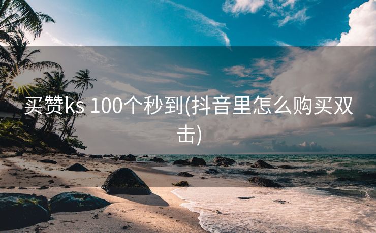 买赞ks 100个秒到(抖音里怎么购买双击)