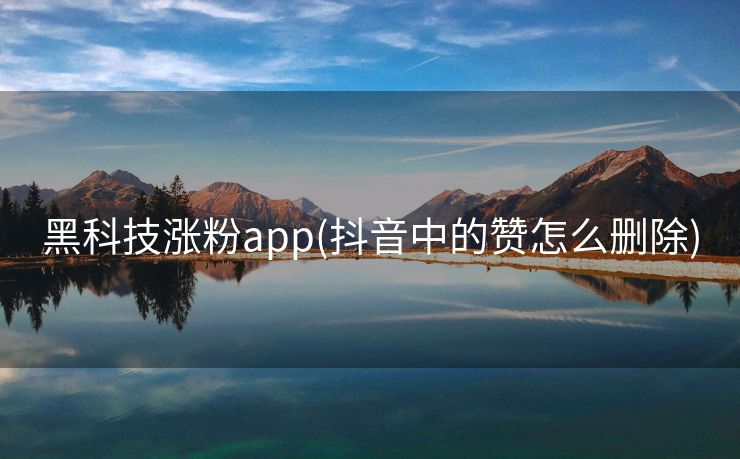 黑科技涨粉app(抖音中的赞怎么删除)