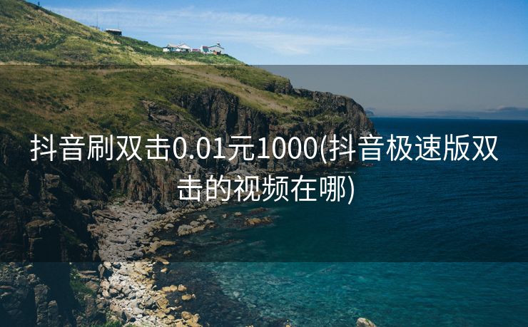 抖音刷双击0.01元1000(抖音极速版双击的视频在哪)