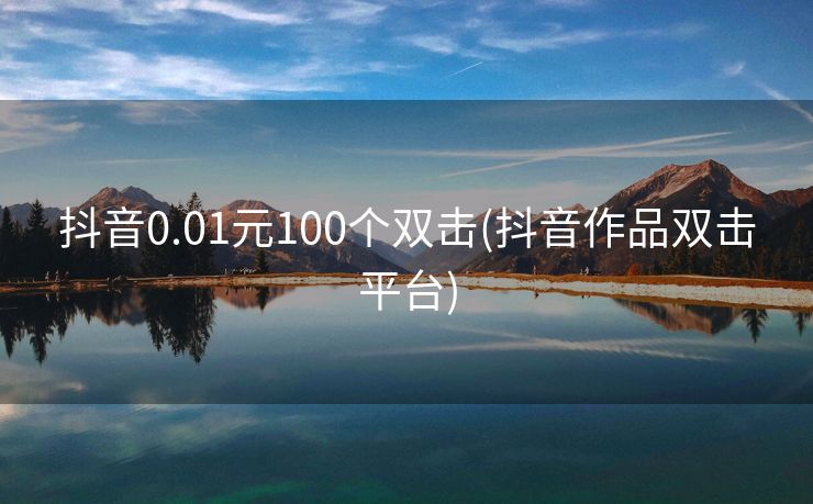 抖音0.01元100个双击(抖音作品双击平台)