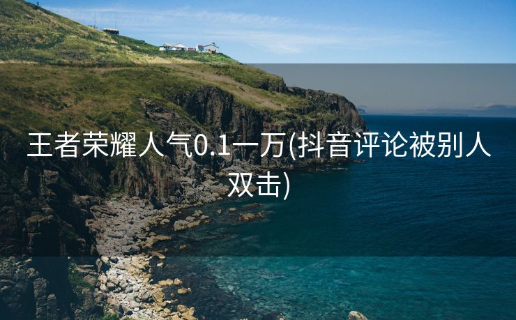 王者荣耀人气0.1一万(抖音评论被别人双击)