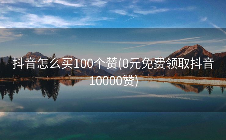 抖音怎么买100个赞(0元免费领取抖音10000赞)