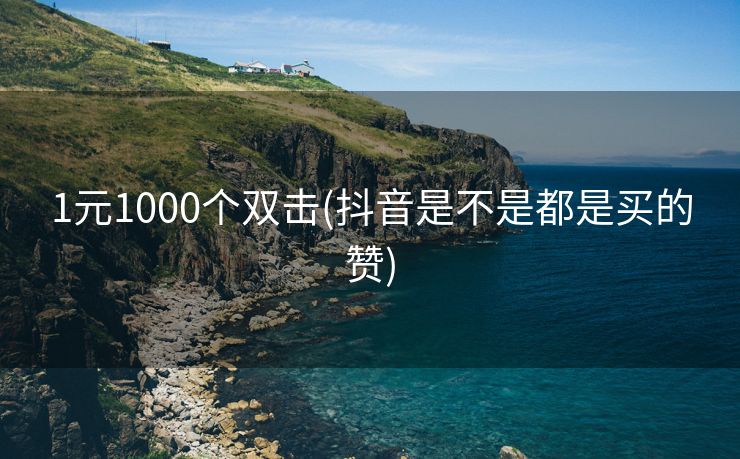 1元1000个双击(抖音是不是都是买的赞)