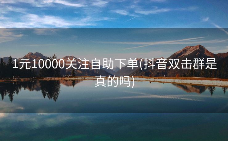 1元10000关注自助下单(抖音双击群是真的吗)