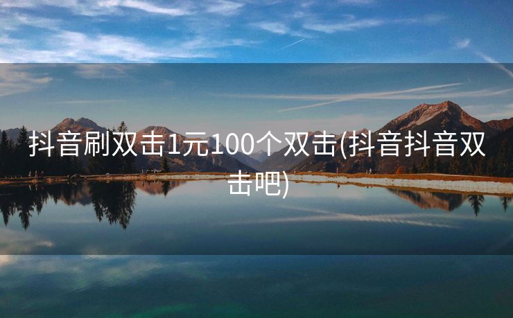 抖音刷双击1元100个双击(抖音抖音双击吧)