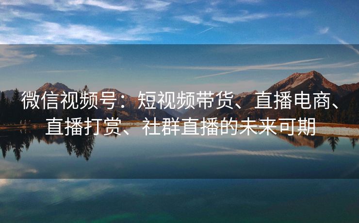 微信视频号：短视频带货、直播电商、直播打赏、社群直播的未来可期