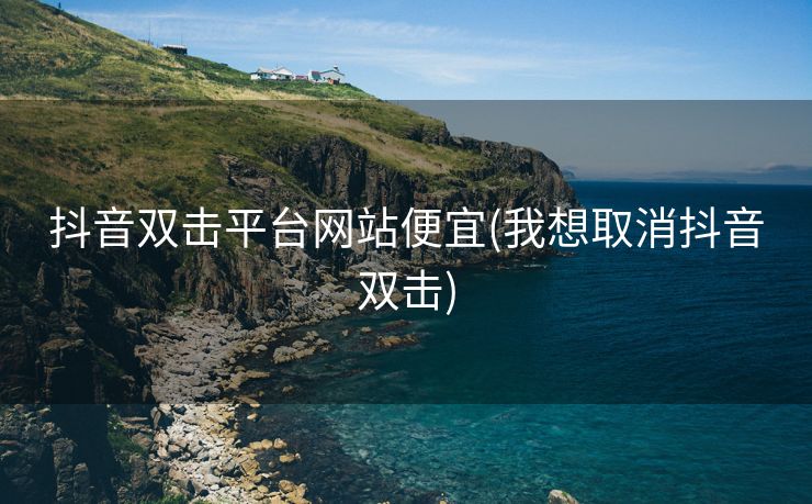 抖音双击平台网站便宜(我想取消抖音双击)