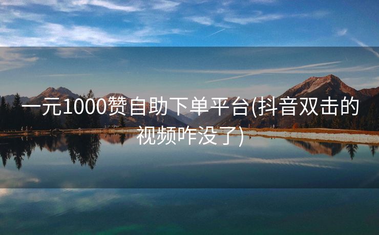 一元1000赞自助下单平台(抖音双击的视频咋没了)