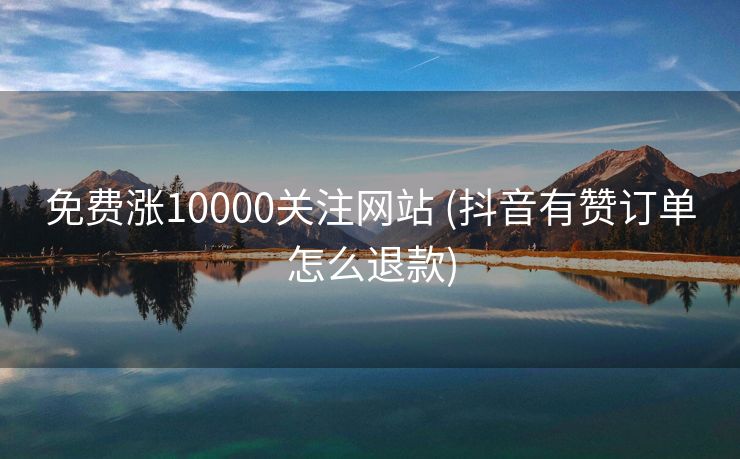 免费涨10000关注网站	(抖音有赞订单怎么退款)