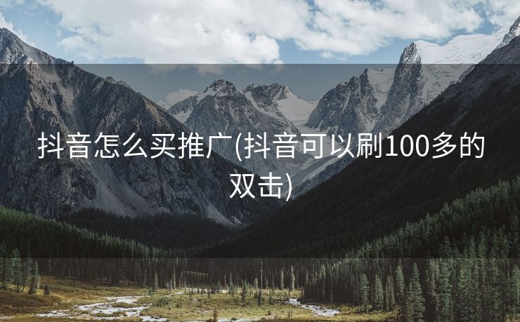 抖音怎么买推广(抖音可以刷100多的双击)