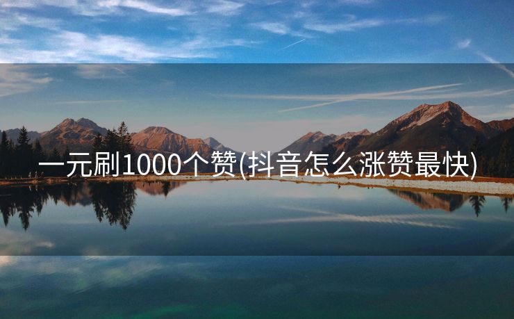 一元刷1000个赞(抖音怎么涨赞最快)