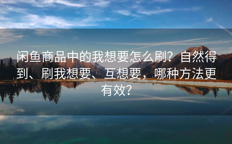 闲鱼商品中的我想要怎么刷？自然得到、刷我想要、互想要，哪种方法更有效？