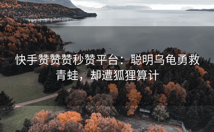 快手赞赞赞秒赞平台：聪明乌龟勇救青蛙，却遭狐狸算计