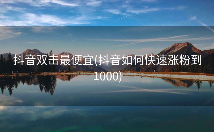 抖音双击最便宜(抖音如何快速涨粉到1000)