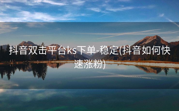 抖音双击平台ks下单-稳定(抖音如何快速涨粉)