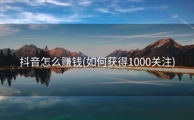 抖音怎么赚钱(如何获得1000关注)