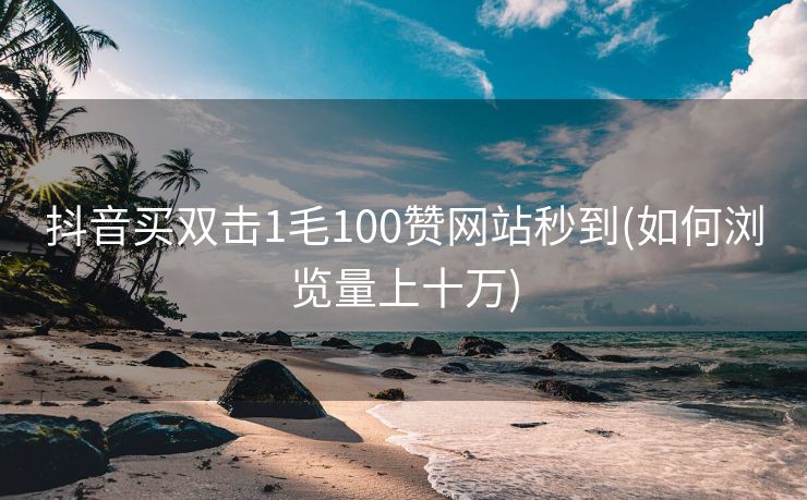 抖音买双击1毛100赞网站秒到(如何浏览量上十万)