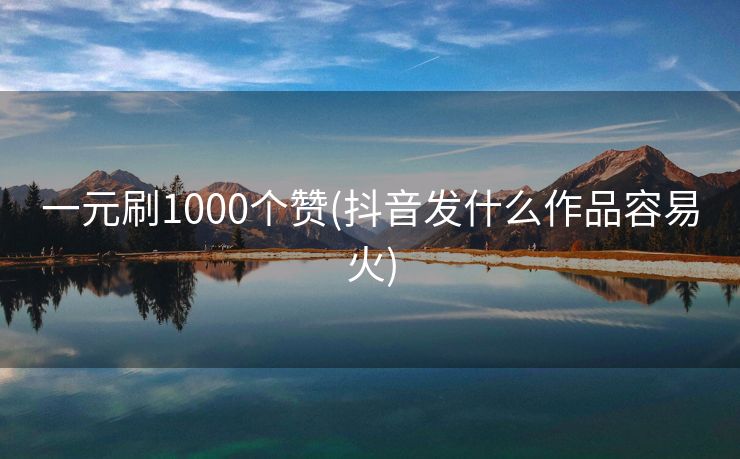 一元刷1000个赞(抖音发什么作品容易火)