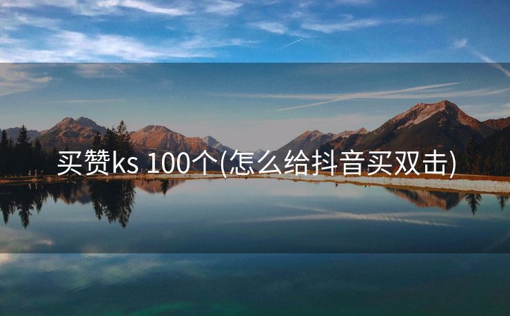 买赞ks 100个(怎么给抖音买双击)