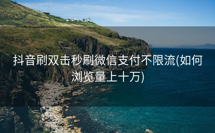 抖音刷双击秒刷微信支付不限流(如何浏览量上十万)