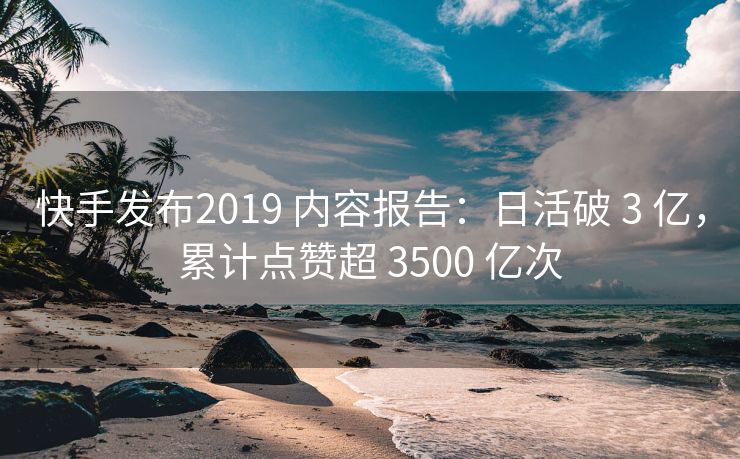 快手发布2019 内容报告：日活破 3 亿，累计点赞超 3500 亿次