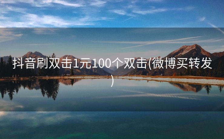 抖音刷双击1元100个双击(微博买转发)