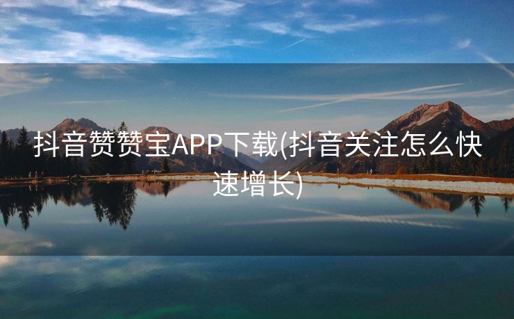 抖音赞赞宝APP下载(抖音关注怎么快速增长)