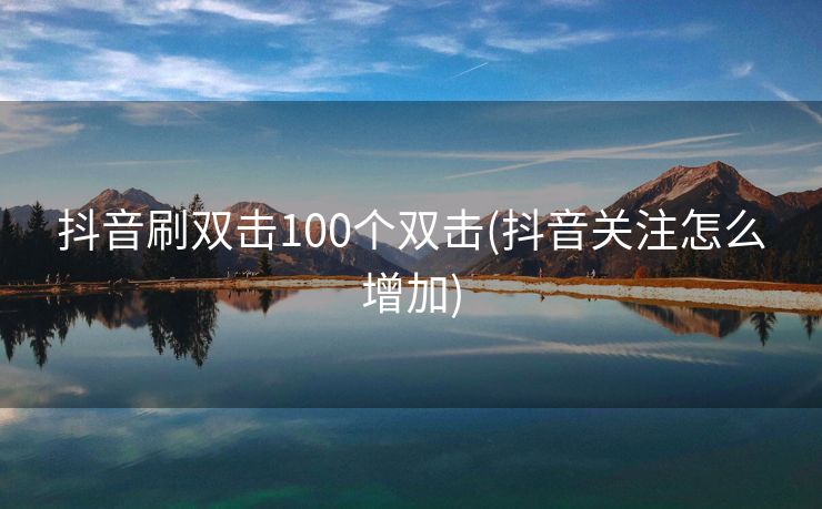 抖音刷双击100个双击(抖音关注怎么增加)