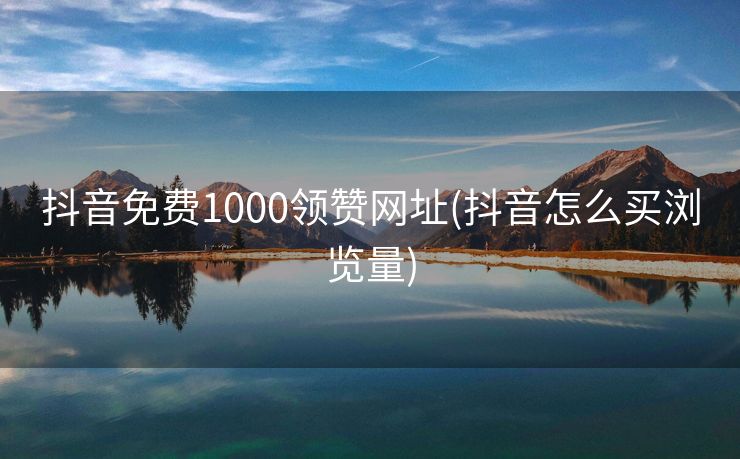 抖音免费1000领赞网址(抖音怎么买浏览量)