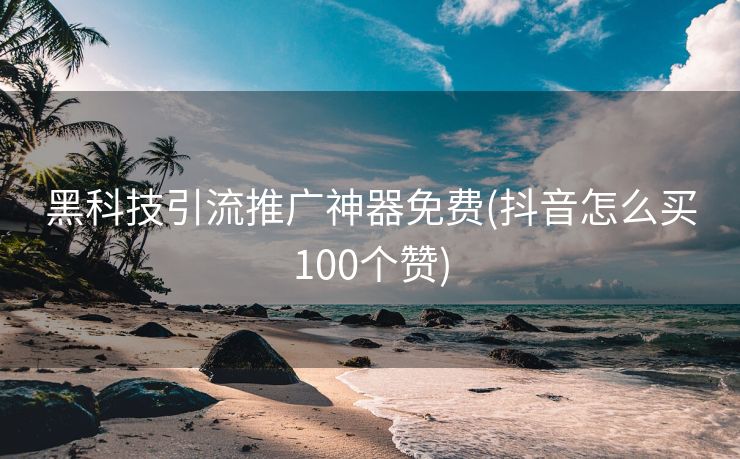 黑科技引流推广神器免费(抖音怎么买100个赞)