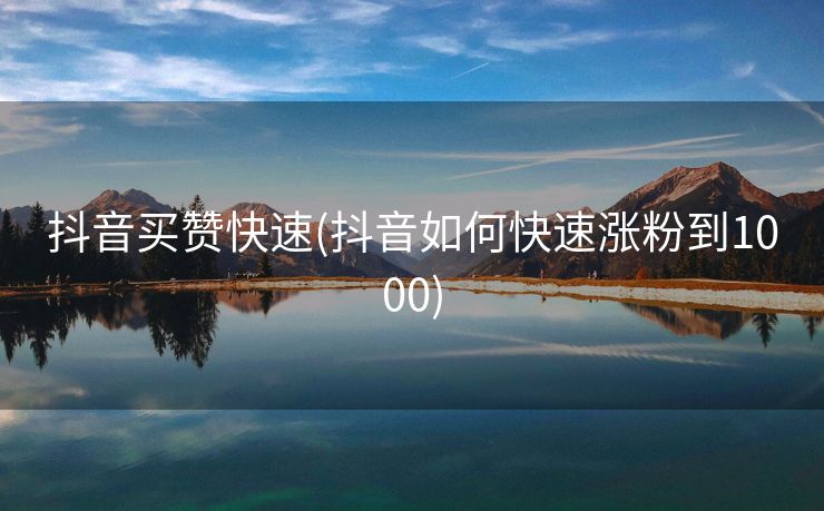 抖音买赞快速(抖音如何快速涨粉到1000)