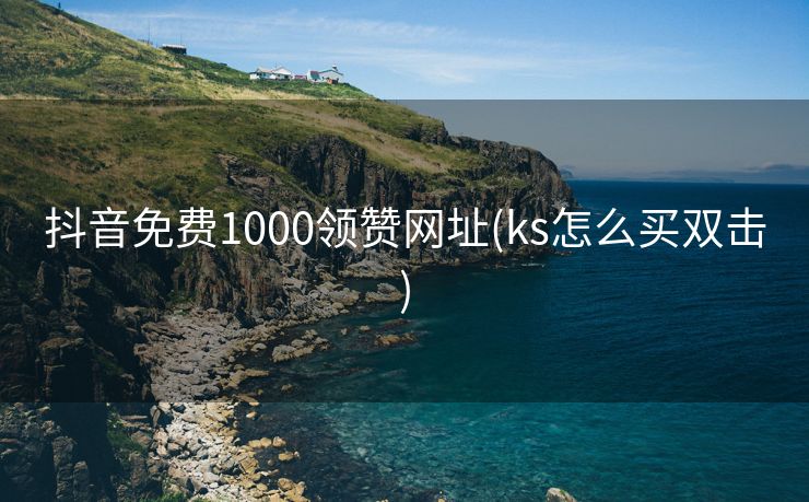 抖音免费1000领赞网址(ks怎么买双击)