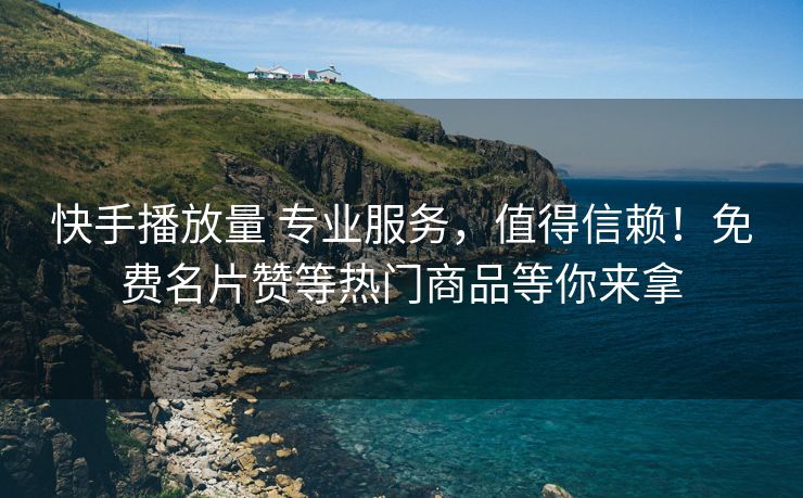 快手播放量 专业服务，值得信赖！免费名片赞等热门商品等你来拿