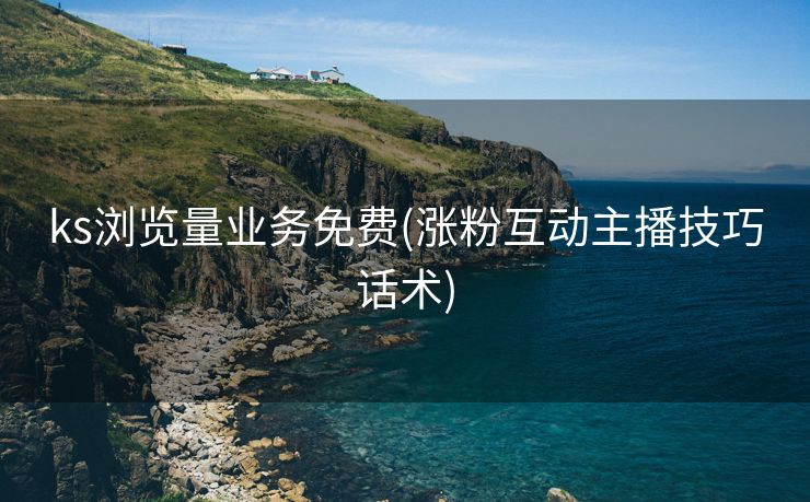 ks浏览量业务免费(涨粉互动主播技巧话术)