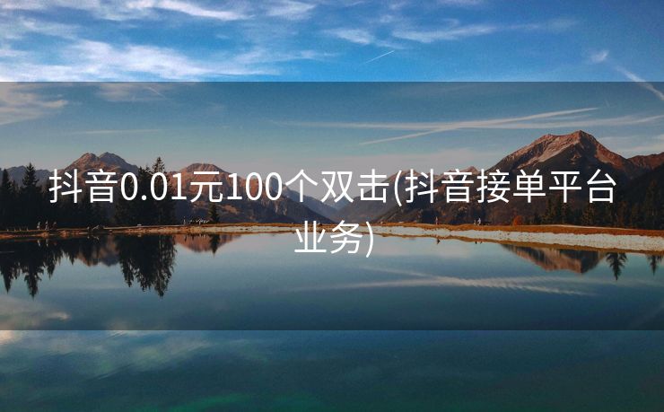 抖音0.01元100个双击(抖音接单平台业务)