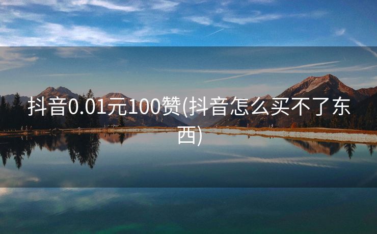 抖音0.01元100赞(抖音怎么买不了东西)