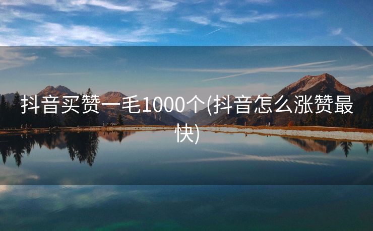 抖音买赞一毛1000个(抖音怎么涨赞最快)