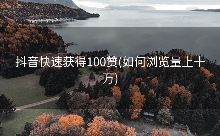 抖音快速获得100赞(如何浏览量上十万)