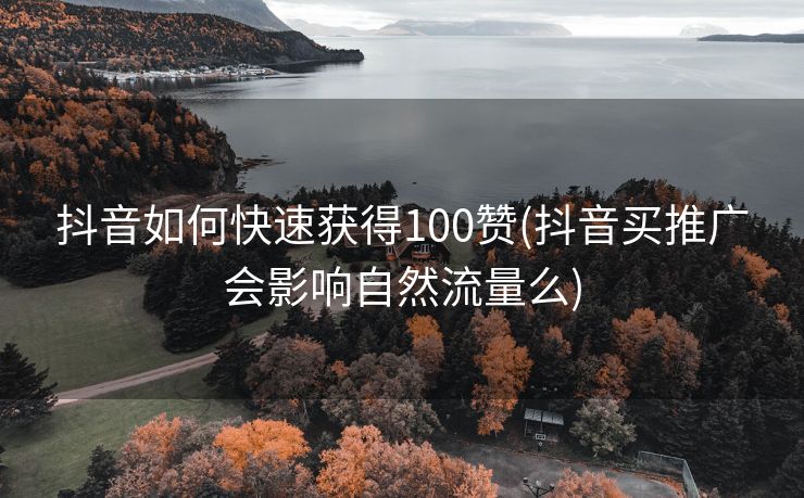 抖音如何快速获得100赞(抖音买推广会影响自然流量么)