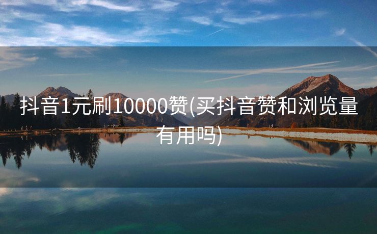 抖音1元刷10000赞(买抖音赞和浏览量有用吗)