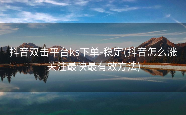 抖音双击平台ks下单-稳定(抖音怎么涨关注最快最有效方法)